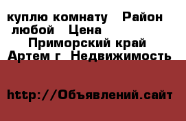 куплю комнату › Район ­ любой › Цена ­ 3 000 000 - Приморский край, Артем г. Недвижимость »    